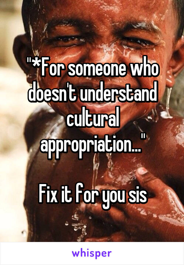 "*For someone who doesn't understand cultural appropriation..."

Fix it for you sis