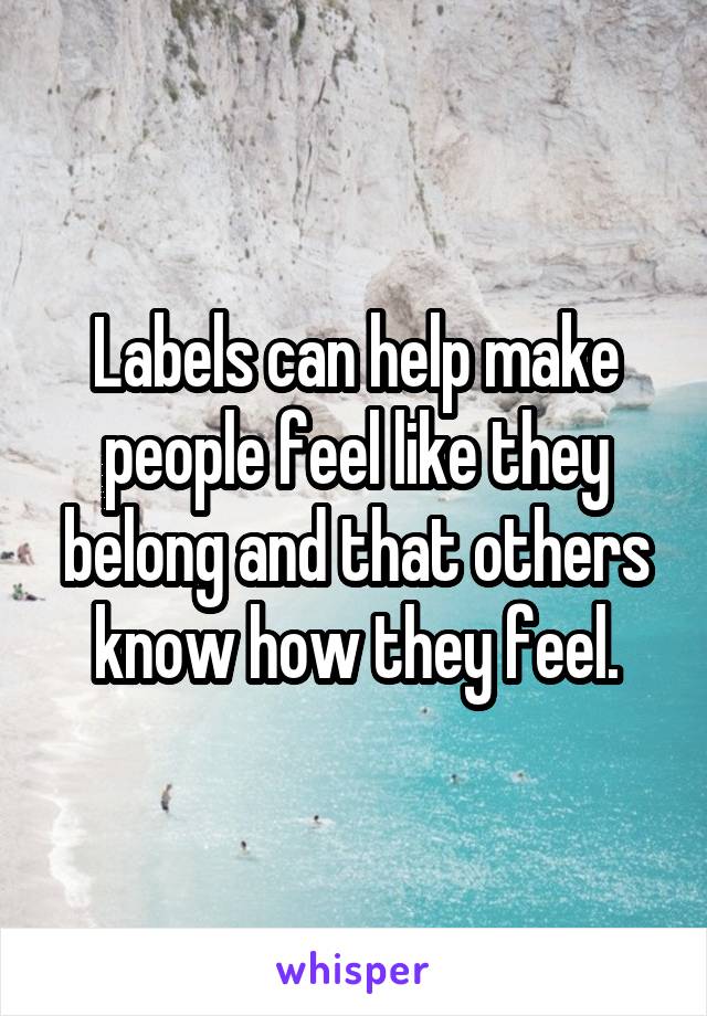 Labels can help make people feel like they belong and that others know how they feel.