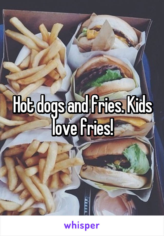 Hot dogs and fries. Kids love fries!