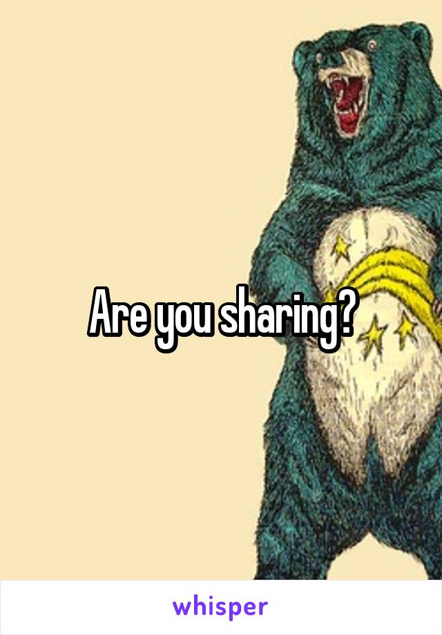 Are you sharing?