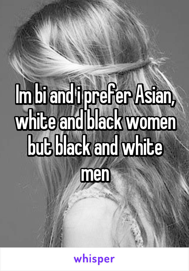 Im bi and i prefer Asian, white and black women but black and white men