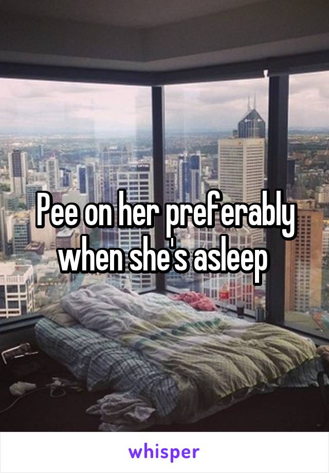 Pee on her preferably when she's asleep 