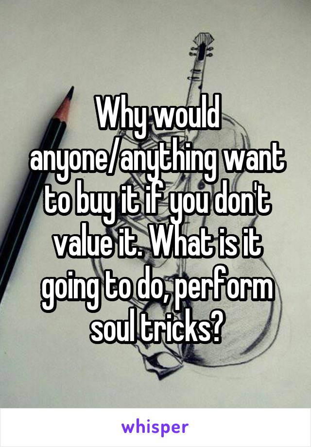 Why would anyone/anything want to buy it if you don't value it. What is it going to do, perform soul tricks?
