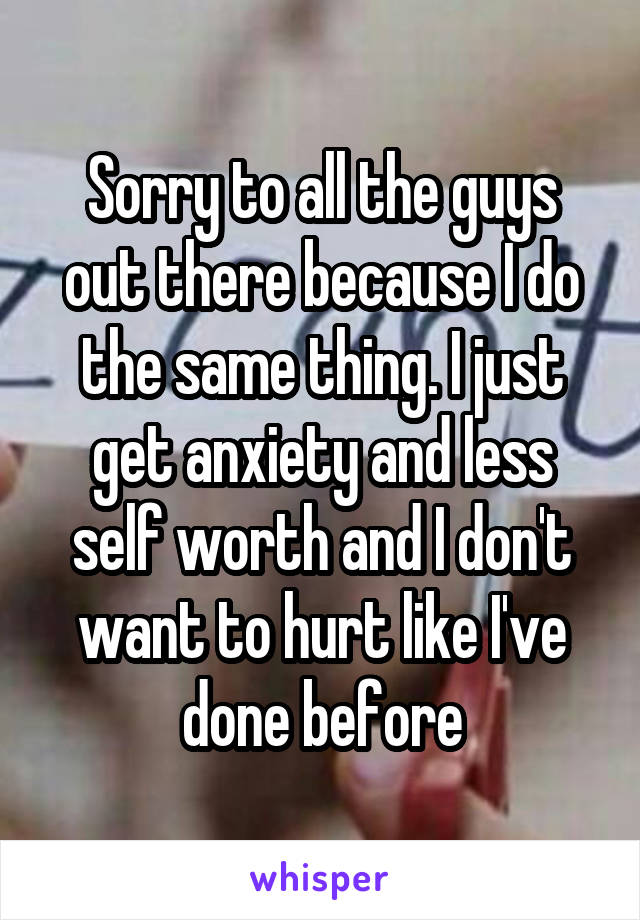 Sorry to all the guys out there because I do the same thing. I just get anxiety and less self worth and I don't want to hurt like I've done before