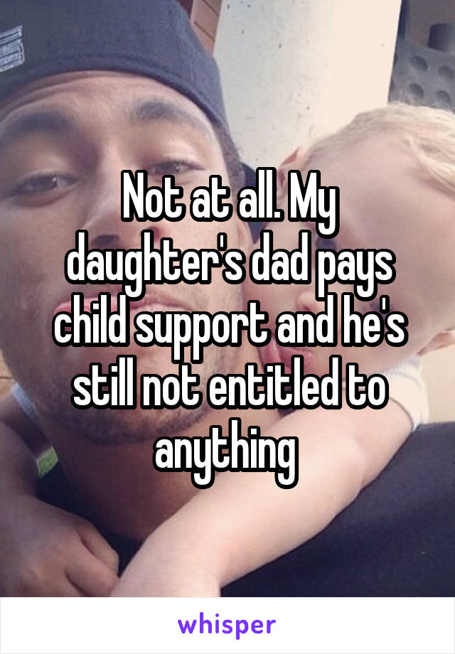 Not at all. My daughter's dad pays child support and he's still not entitled to anything 