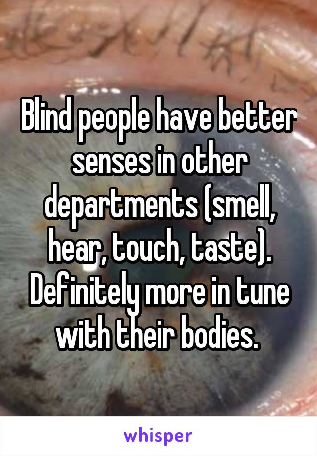 Blind people have better senses in other departments (smell, hear, touch, taste). Definitely more in tune with their bodies. 