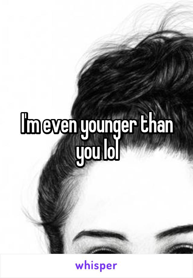 I'm even younger than you lol