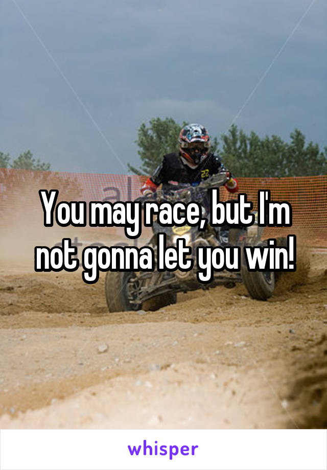 You may race, but I'm not gonna let you win!