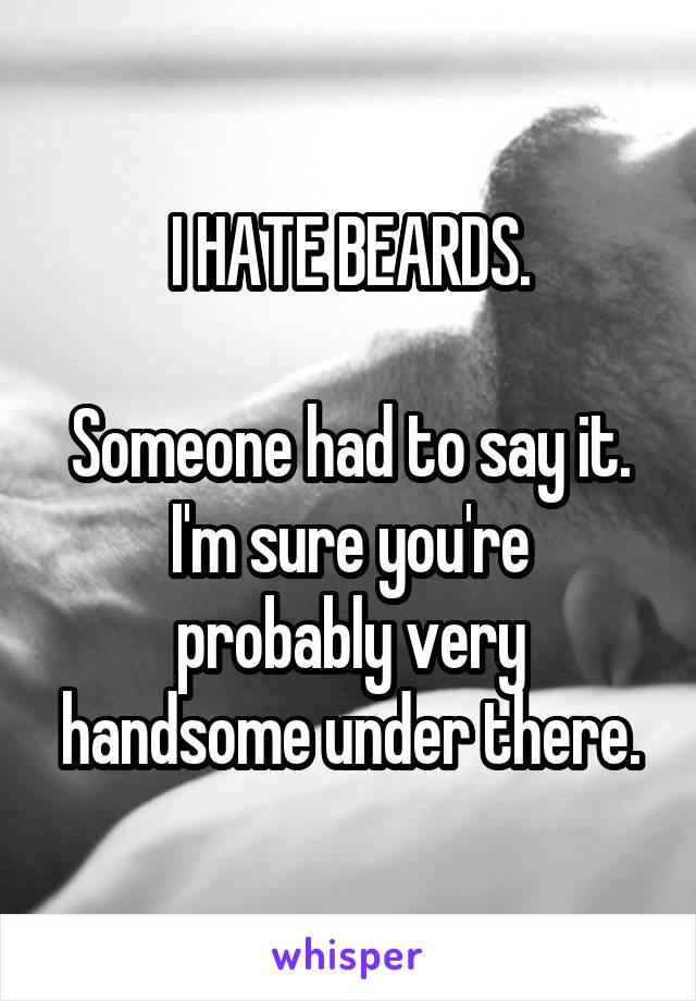 I HATE BEARDS.

Someone had to say it.
I'm sure you're probably very handsome under there.