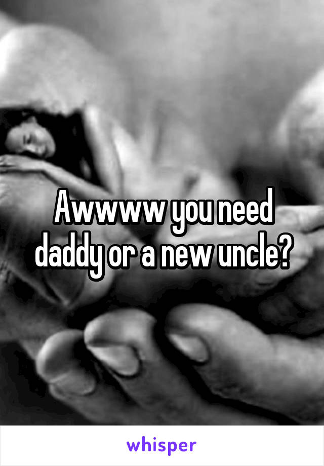 Awwww you need daddy or a new uncle?