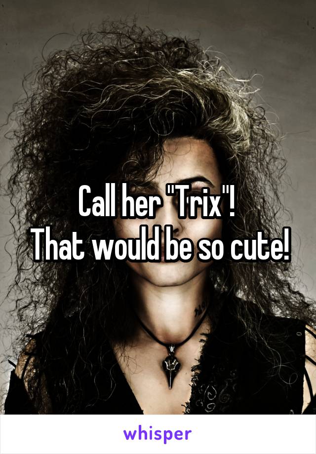 Call her "Trix"! 
That would be so cute!