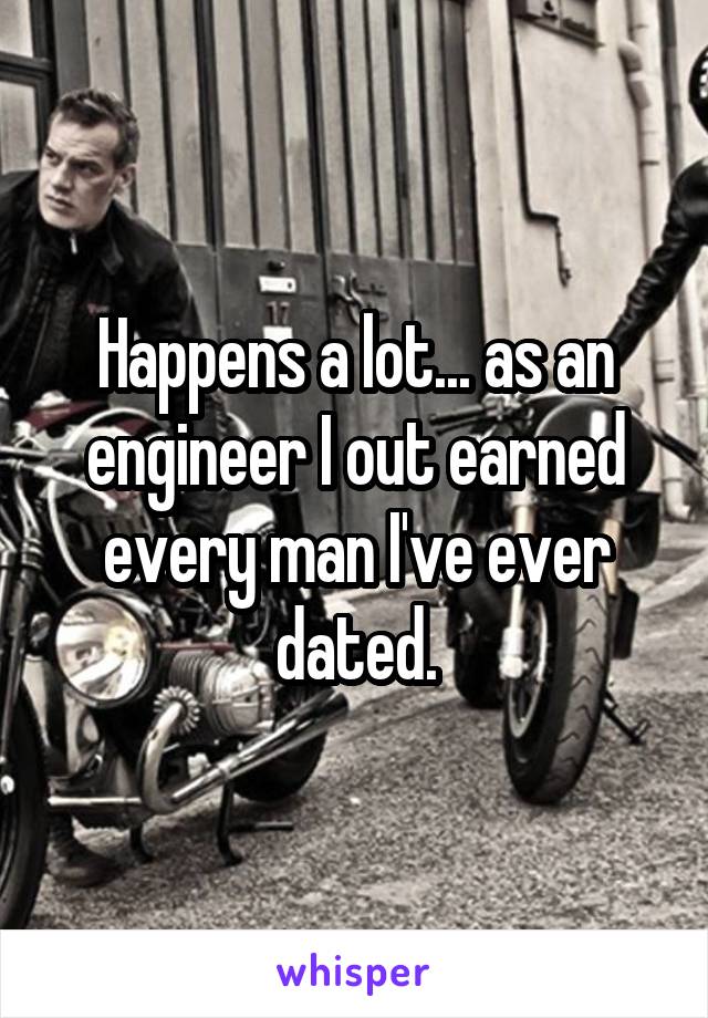 Happens a lot... as an engineer I out earned every man I've ever dated.