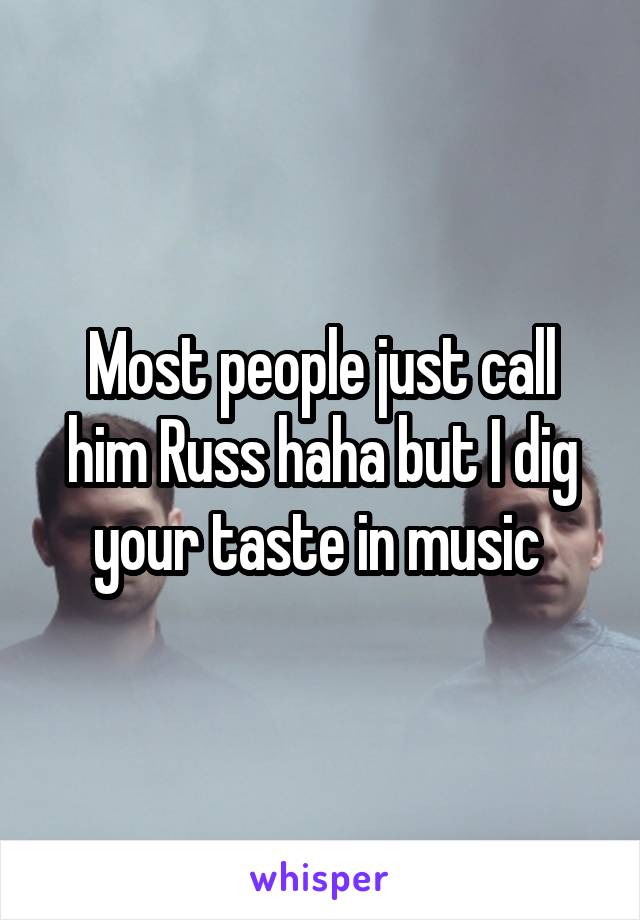 Most people just call him Russ haha but I dig your taste in music 
