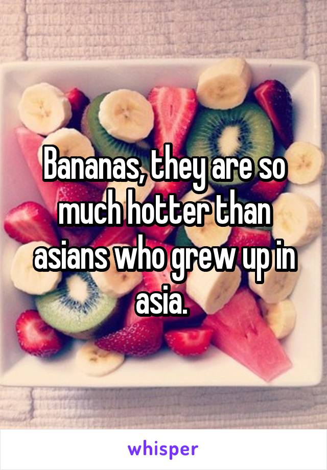 Bananas, they are so much hotter than asians who grew up in asia. 