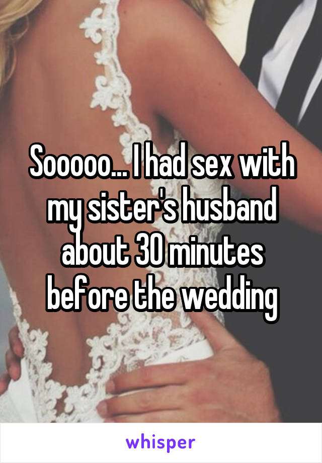 Sooooo... I had sex with my sister's husband about 30 minutes before the wedding