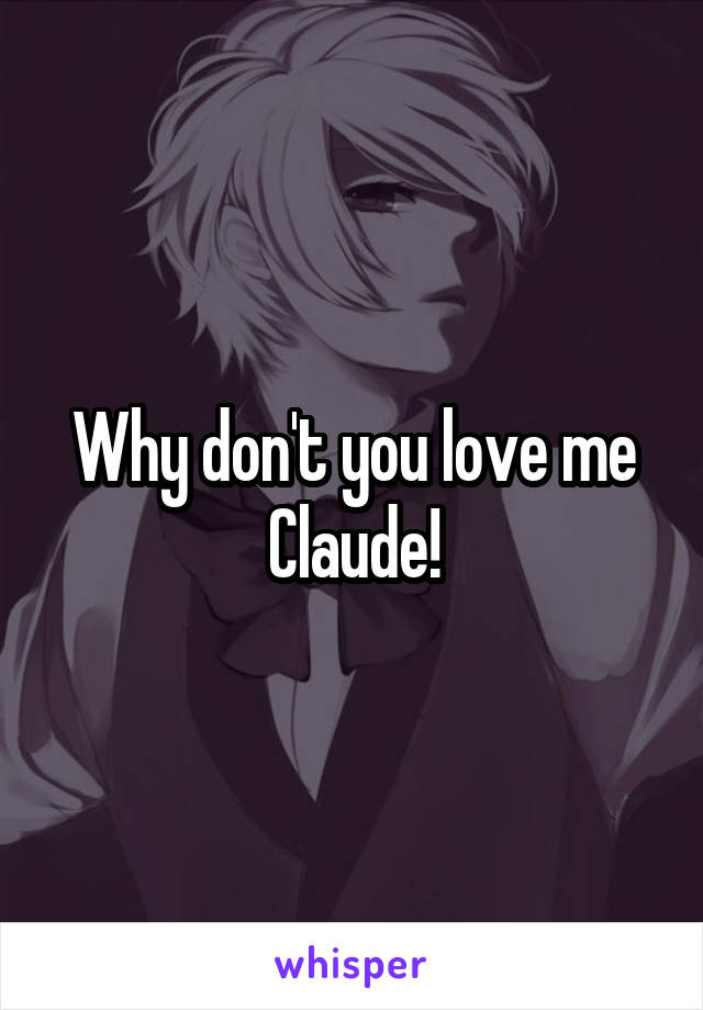 Why don't you love me Claude!