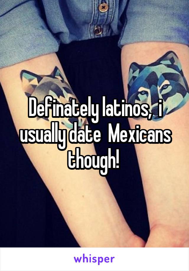 Definately latinos,  i usually date  Mexicans though! 