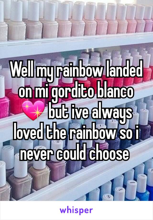 Well my rainbow landed on mi gordito blanco 💖 but ive always loved the rainbow so i never could choose 
