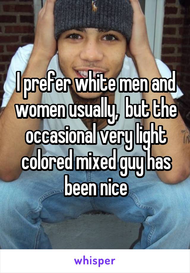 I prefer white men and women usually,  but the occasional very light colored mixed guy has been nice