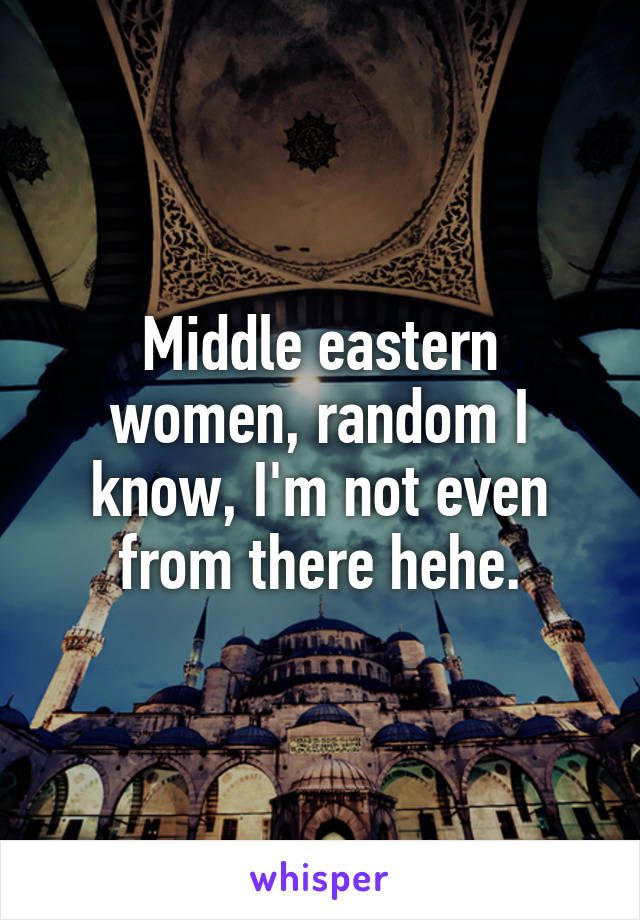 Middle eastern women, random I know, I'm not even from there hehe.