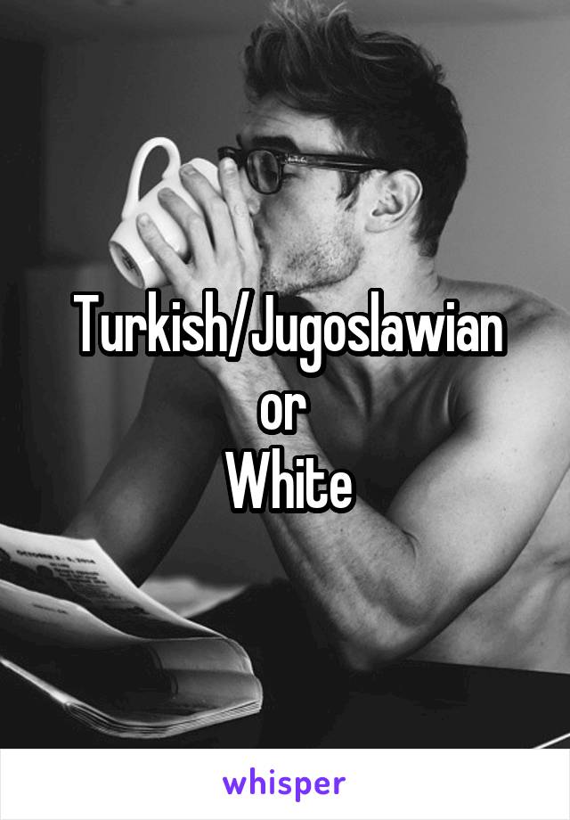 Turkish/Jugoslawian
or 
White