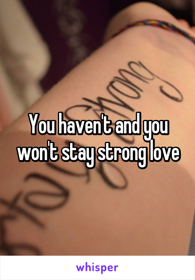 You haven't and you won't stay strong love