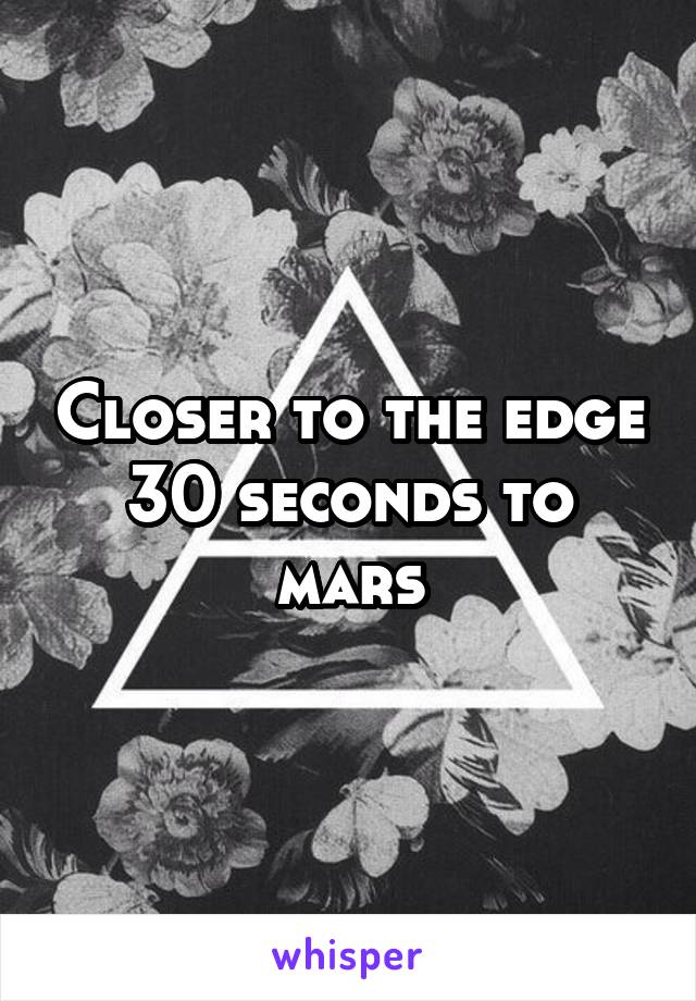 Closer to the edge 30 seconds to mars