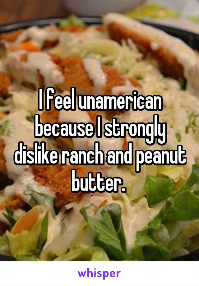 I feel unamerican because I strongly dislike ranch and peanut butter. 