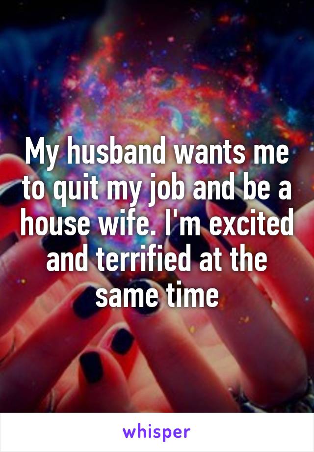 My husband wants me to quit my job and be a house wife. I'm excited and terrified at the same time