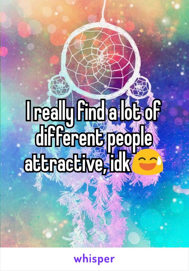 I really find a lot of different people attractive, idk😅