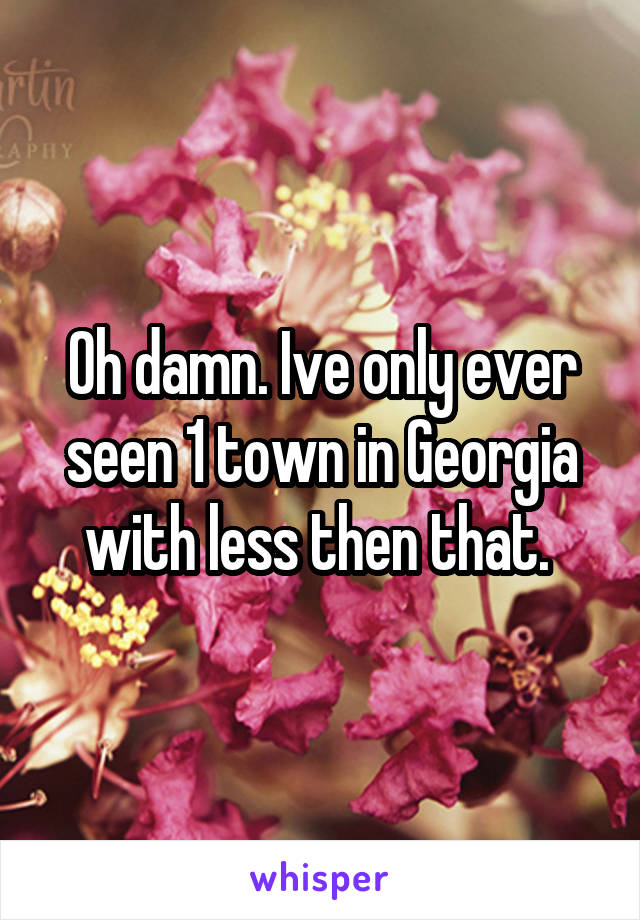 Oh damn. Ive only ever seen 1 town in Georgia with less then that. 