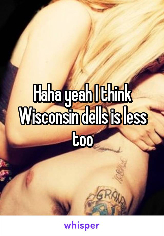 Haha yeah I think Wisconsin dells is less too