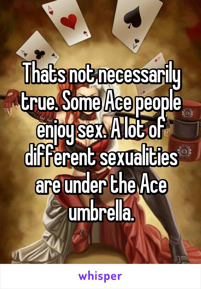 Thats not necessarily true. Some Ace people enjoy sex. A lot of different sexualities are under the Ace umbrella.