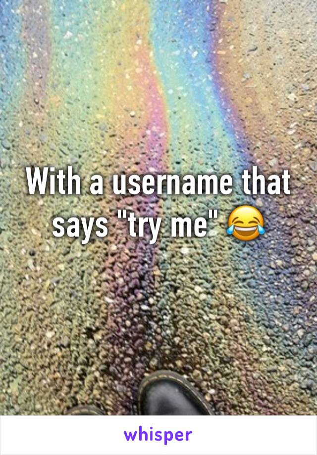 With a username that says "try me" 😂