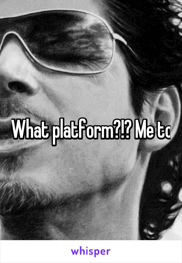 What platform?!? Me to