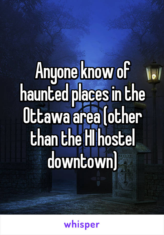 Anyone know of haunted places in the Ottawa area (other than the HI hostel downtown)