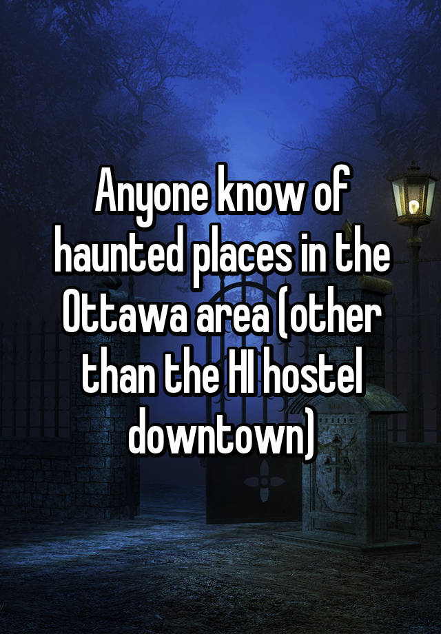 Anyone know of haunted places in the Ottawa area (other than the HI hostel downtown)