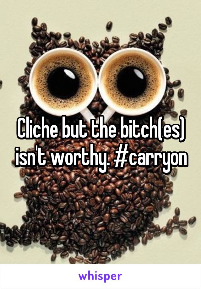 Cliche but the bitch(es) isn't worthy. #carryon