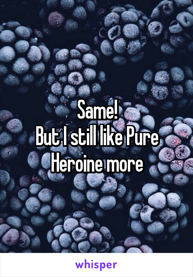 Same!
But I still like Pure Heroine more