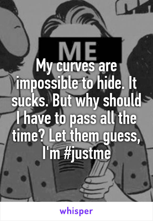My curves are impossible to hide. It sucks. But why should I have to pass all the time? Let them guess, I'm #justme