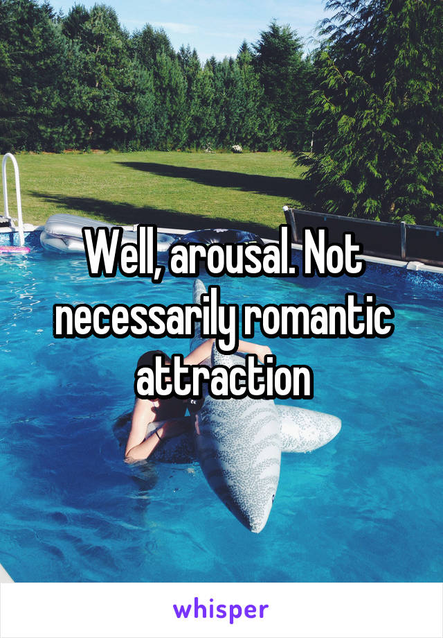 Well, arousal. Not necessarily romantic attraction