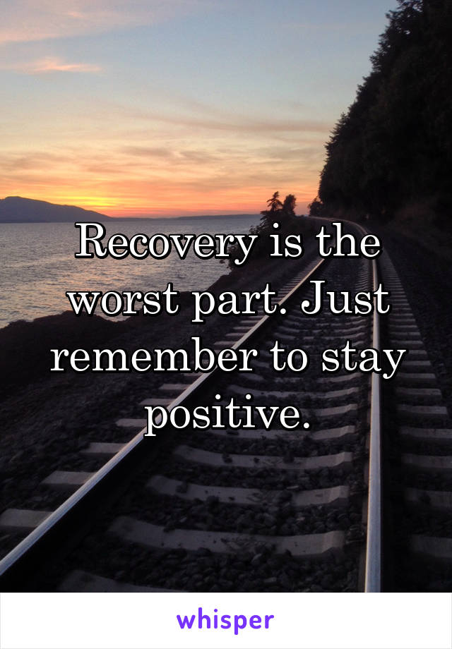 Recovery is the worst part. Just remember to stay positive.