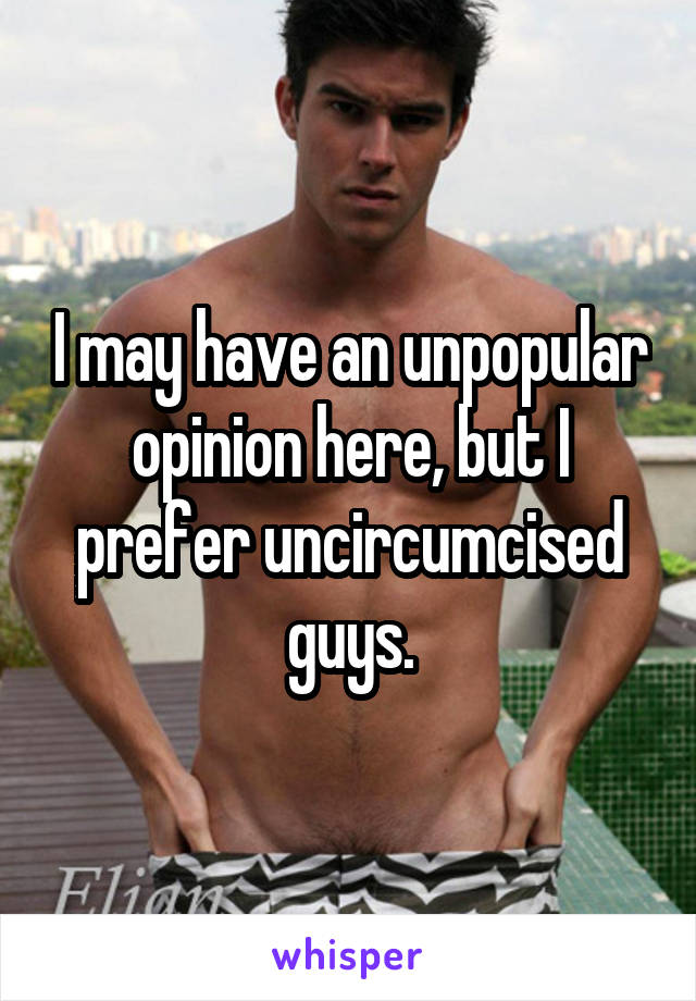 I may have an unpopular opinion here, but I prefer uncircumcised guys.