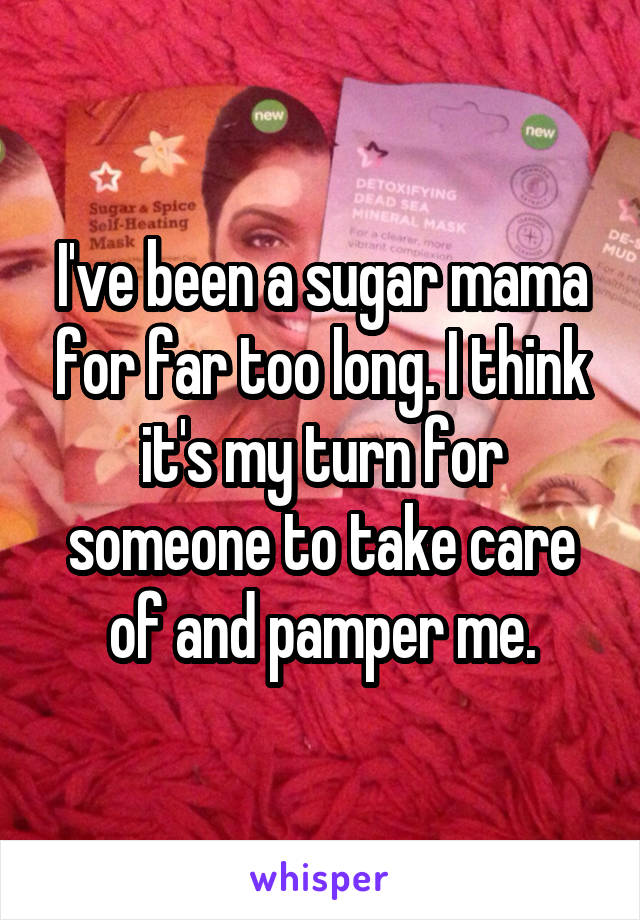 I've been a sugar mama for far too long. I think it's my turn for someone to take care of and pamper me.