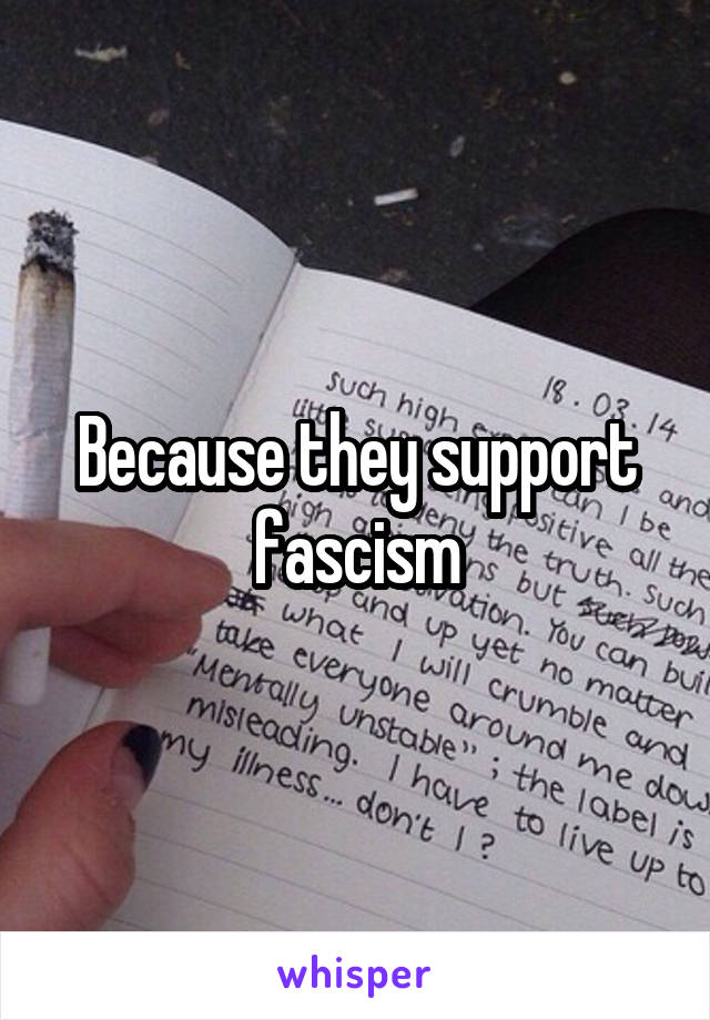 Because they support fascism