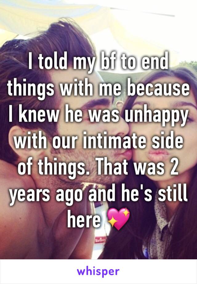 I told my bf to end things with me because I knew he was unhappy with our intimate side of things. That was 2 years ago and he's still here 💖