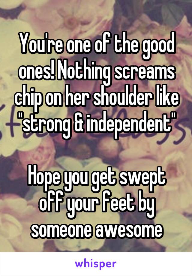 You're one of the good ones! Nothing screams chip on her shoulder like "strong & independent"

Hope you get swept off your feet by someone awesome