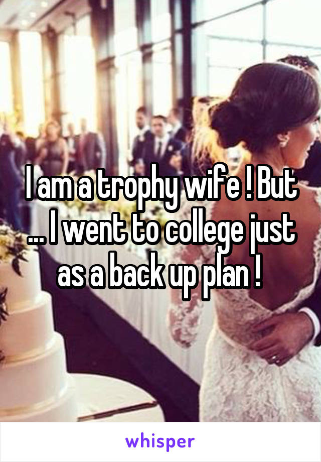 I am a trophy wife ! But ... I went to college just as a back up plan ! 