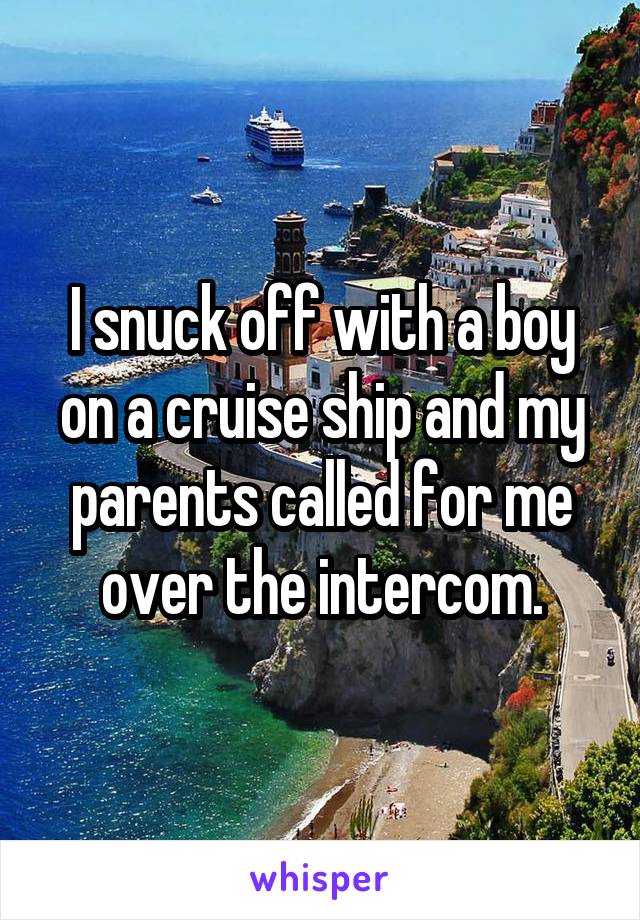 I snuck off with a boy on a cruise ship and my parents called for me over the intercom.