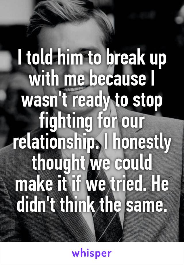 I told him to break up with me because I wasn't ready to stop fighting for our relationship. I honestly thought we could make it if we tried. He didn't think the same.